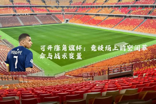可升降角旗杆：竞技场上的空间革命与战术变量