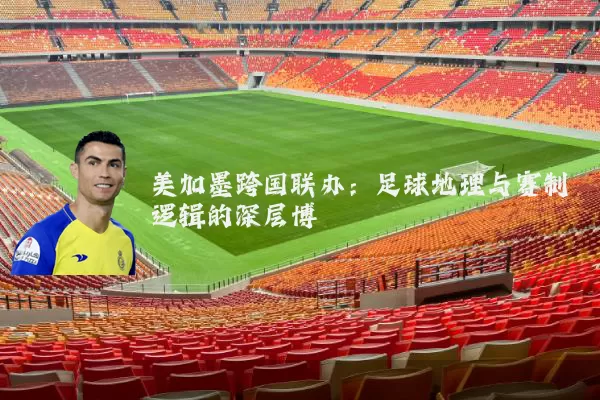 美加墨跨国联办:足球地理与赛制逻辑的深层博弈