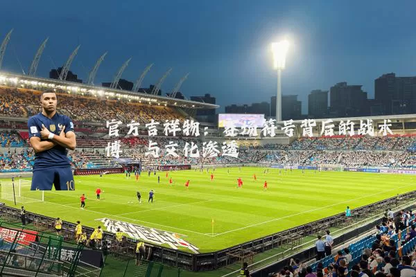 官方吉祥物:赛场符号背后的战术博弈与文化渗透