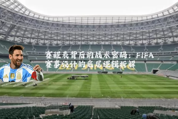 赛程表背后的战术密码:FIFA赛事设计的底层逻辑拆解