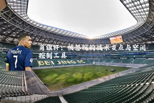 角旗杆:被忽视的战术支点与空间控制工具