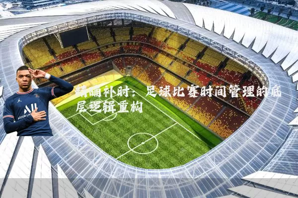 精确补时：足球比赛时间管理的底层逻辑重构