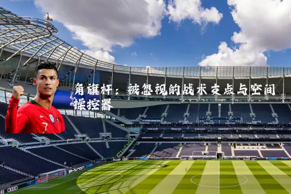 角旗杆:被忽视的战术支点与空间操控器
