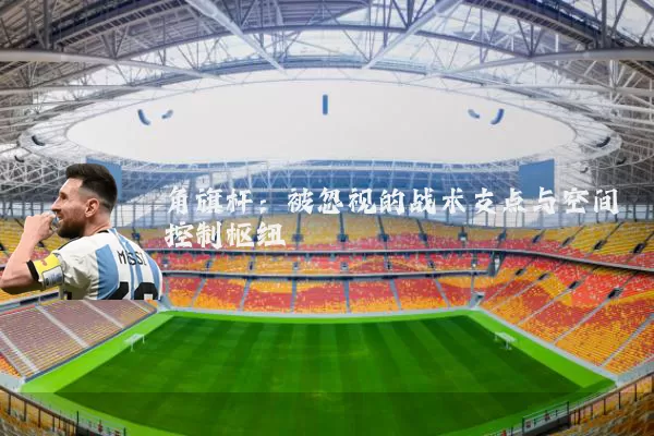 角旗杆：被忽视的战术支点与空间控制枢纽