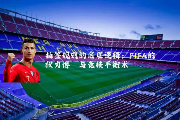 抽签规则的底层逻辑：FIFA的权力博弈与竞技平衡术
