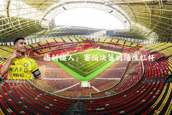 临时换人:赛场决策的隐性杠杆