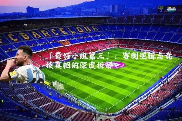 「最好小组第三」:赛制逻辑与竞技真相的深度拆解